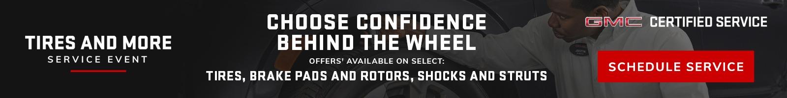 TIRES AND MORE SERVICE EVENT. CHOOSE CONFIDENCE BEHIND THE WHEEL OFFERS†AVAILABLE ON SELECT: TIRES, BRAKE PADS AND ROTORS, SHOCKS AND STRUTS