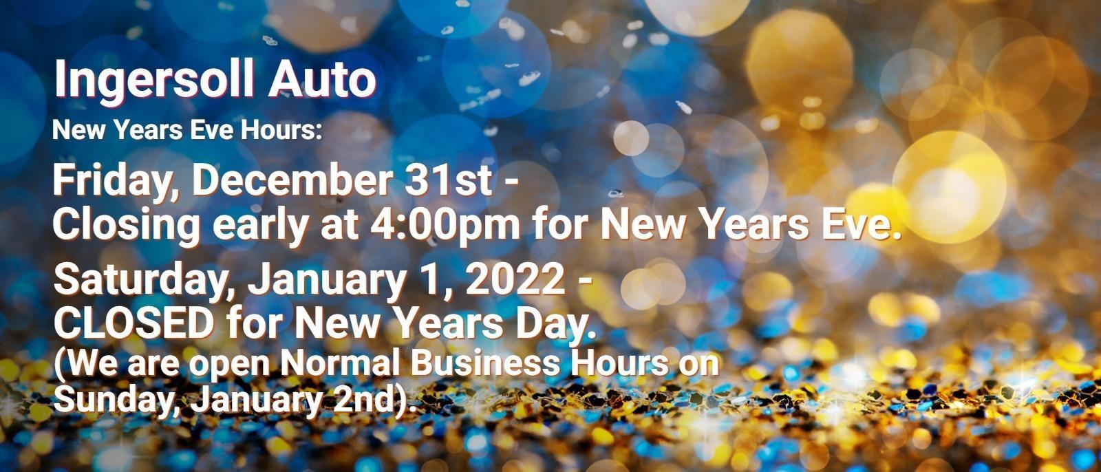 Ingersoll Auto New Years Eve Hours:
- Friday, December 31st - Closing early at 4:00pm for New Years Eve.
- Saturday, January 1, 2022 - CLOSED for New Years Day. (We are open Normal Business Hours on Sunday, January 2nd).