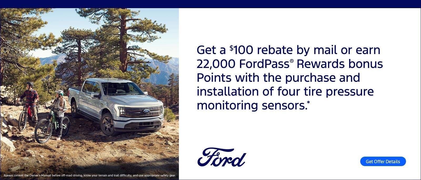 Get a 100$ rebate by mail or earn 22,000 FordPass Rewards bonus Points with the purchase and installation of four tire pressure monitoring sensors.