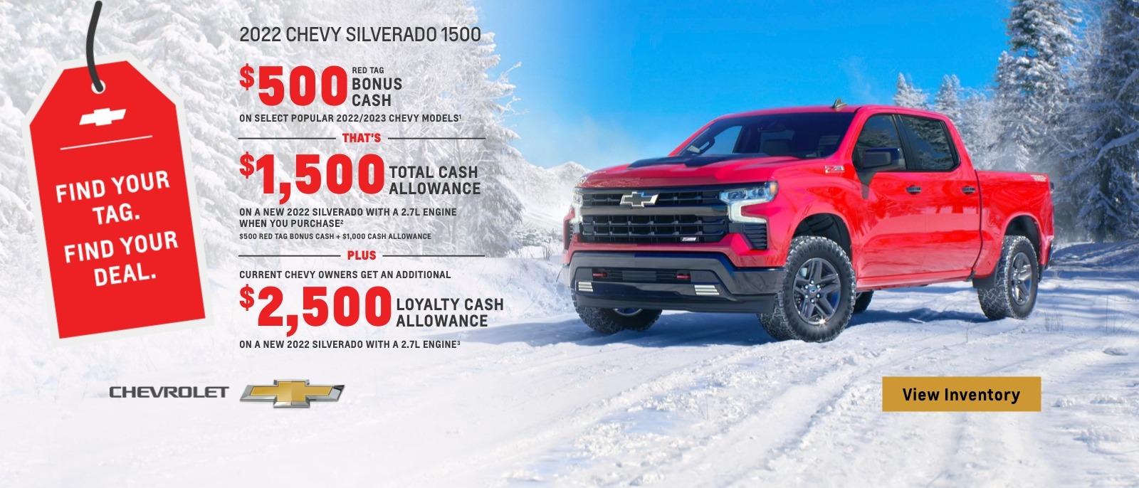 2022 Chevy Silverado 1500. $500 Red Tag Bonus Cash on select popular 2022/2023 Chevy models. That's $1,500 total cash allowance on a new 2022 Silverado with a 2.7L engine when you purchase. $500 Red Tag Bonus Cash plus $1,000 cash allowance. Plus, current Chevy owners get an additional $2,500 loyalty cash allowance on a new Silverado with 2.7L engine.