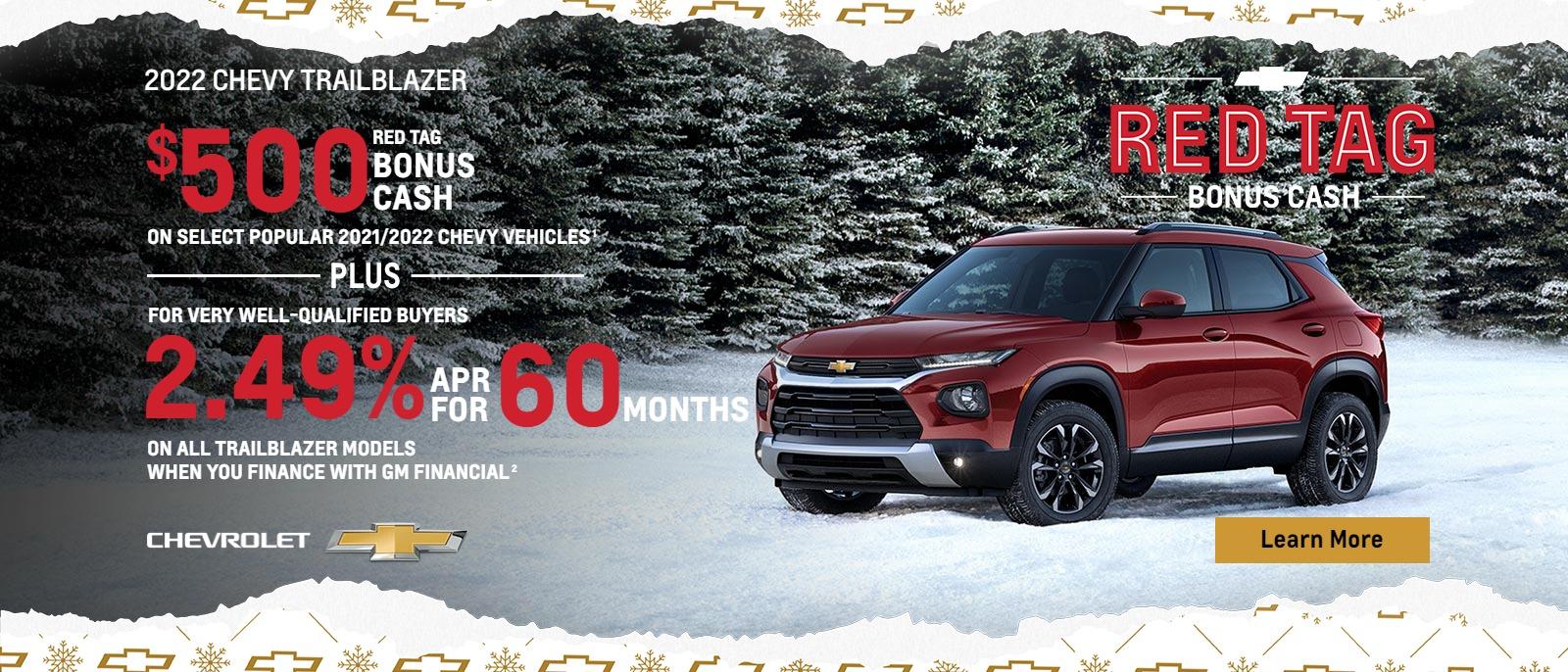$500 Red Tag Bonus Cash on select popular 2021/2022 Chevy vehicles. Plus, for very well-qualified eligible buyers 2.49% APR for 60 months on most Trailblazer models when you finance with GM Financial.