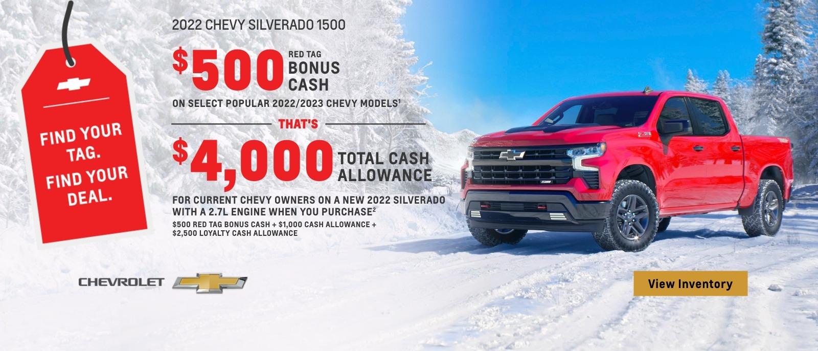 2022 Chevy Silverado 1500. $500 Red Tag Bonus Cash on select popular 2022/2023 Chevy models. That's $4,000 total cash allowance for current Chevy owners on a new 2022 Silverado with a 2.7L engine when you purchase. $500 Red Tag Bonus Cash + $1,000 Cash Allowance + $2,500 Loyalty Cash Allowance