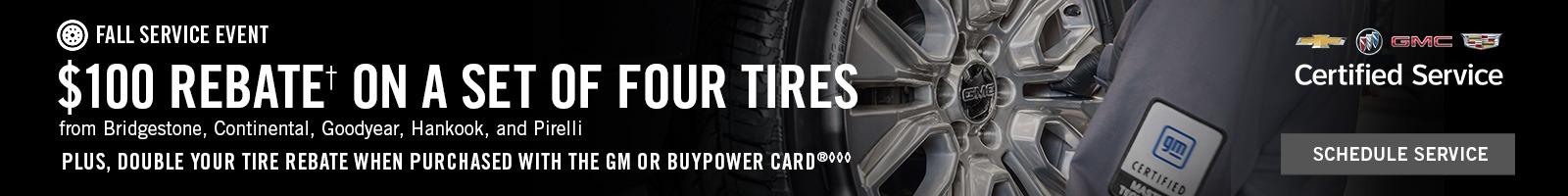 FALL SERVICE EVENT. $100 REBATE†ON A SET OF FOUR TIRES from Bridgestone, Continental, Goodyear, Hankook, and Pirelli PLUS, DOUBLE YOUR TIRE REBATE WHEN PURCHASED WITH THE GM OR BUYPOWER CARD®◊◊◊