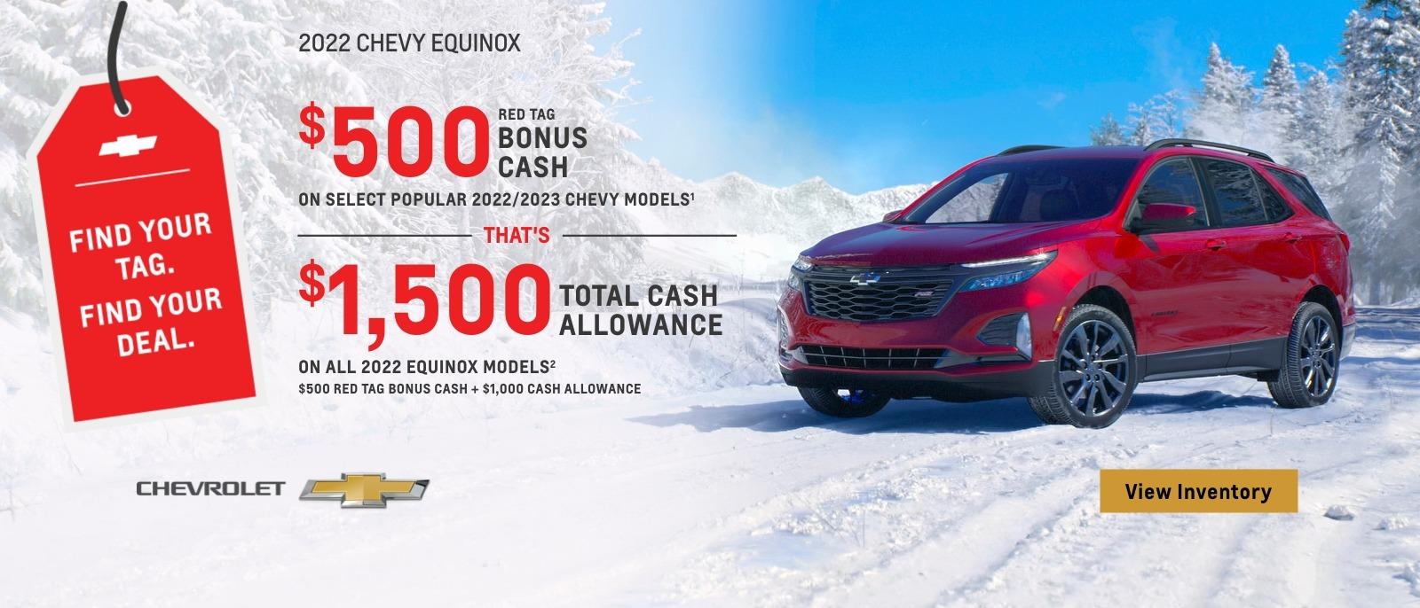 $500 Red Tag Bonus Cash on select popular 2022/2023 Chevy models. That's $1,500 total cash allowance on all 2022 Equinox models. $500 Red Tag Bonus Cash + $1,000 Cash Allowance.