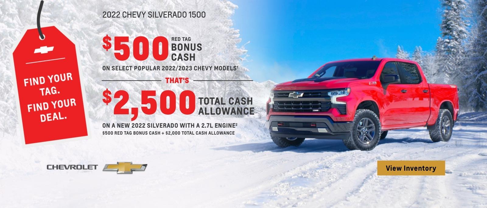 2022 Chevy Silverado 1500. $500 Red Tag Bonus Cash on select popular 2022/2023 Chevy models. That's $2,500 total cash allowance on a new 2022 Silverado with a 2.7L engine. $500 Red Tag Bonus Cash + $2,000 Total Cash Allowance