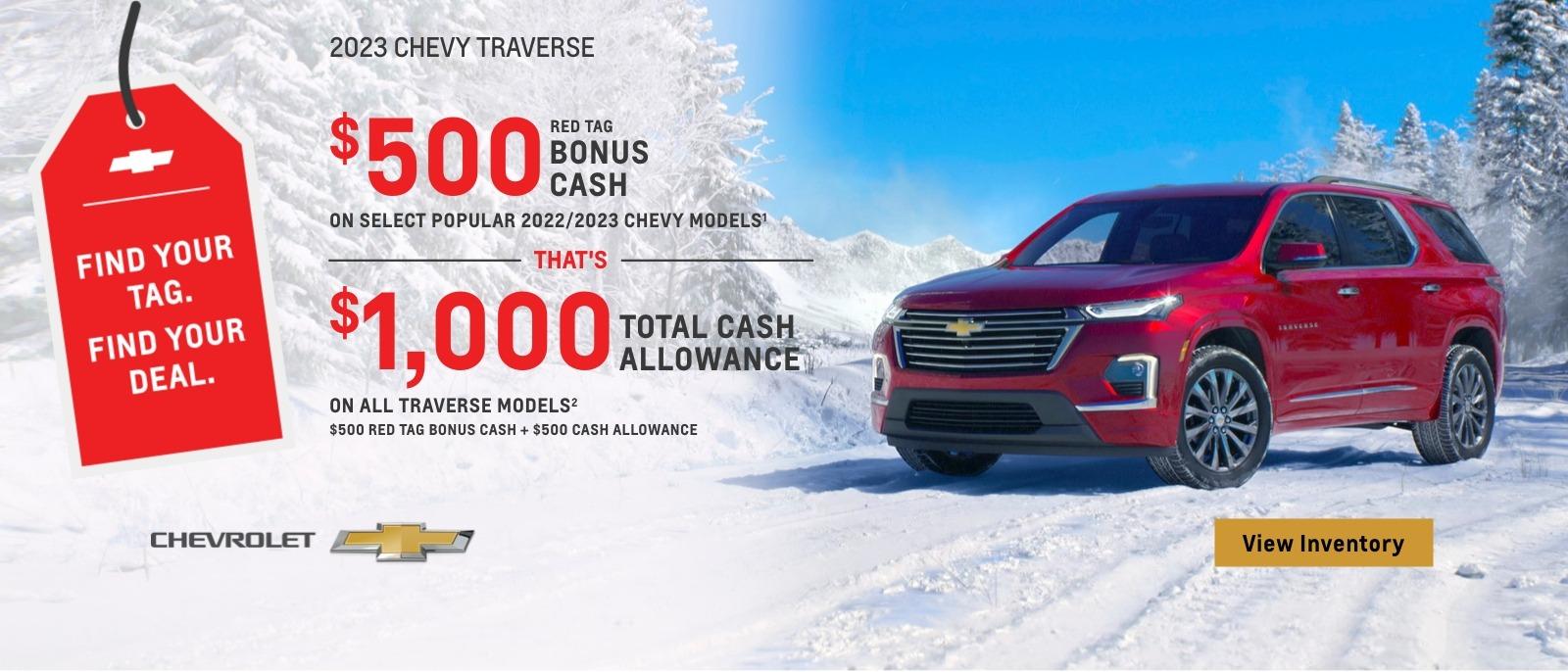 $500 Red Tag Bonus Cash on select popular 2022/2023 Chevy models. That's $1,000 total cash allowance on all Traverse models. $500 Red Tag Bonus Cash + $500 Cash Allowance