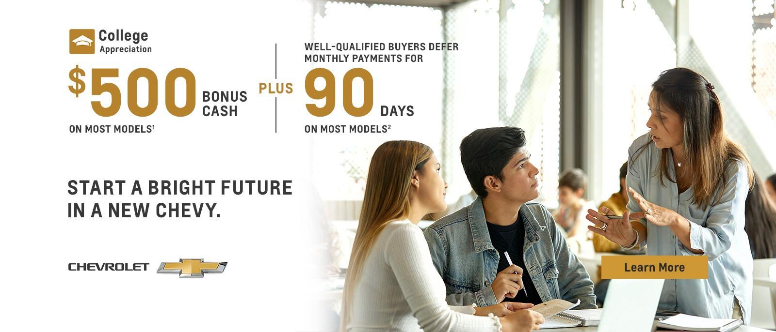 College Appreciation. Start a bright future in a new Chevy. $500 Bonus Cash on most models. Plus, well-qualified buyers defer monthly payments for 90 days on most models.