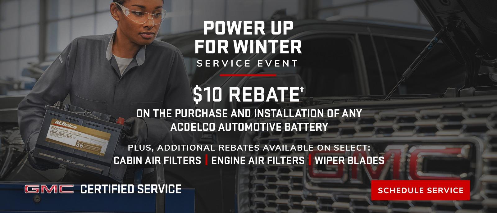 POWER UP FOR WINTER SERVICE EVENT. $10 REBATEā ON THE PURCHASE AND INSTALLATION OF ANY ACDELCO AUTOMOTIVE BATTERY PLUS, ADDITIONAL REBATES AVAILABLE ON SELECT: CABIN AIR FILTERS | ENGINE AIR FILTERS | WIPER BLADES