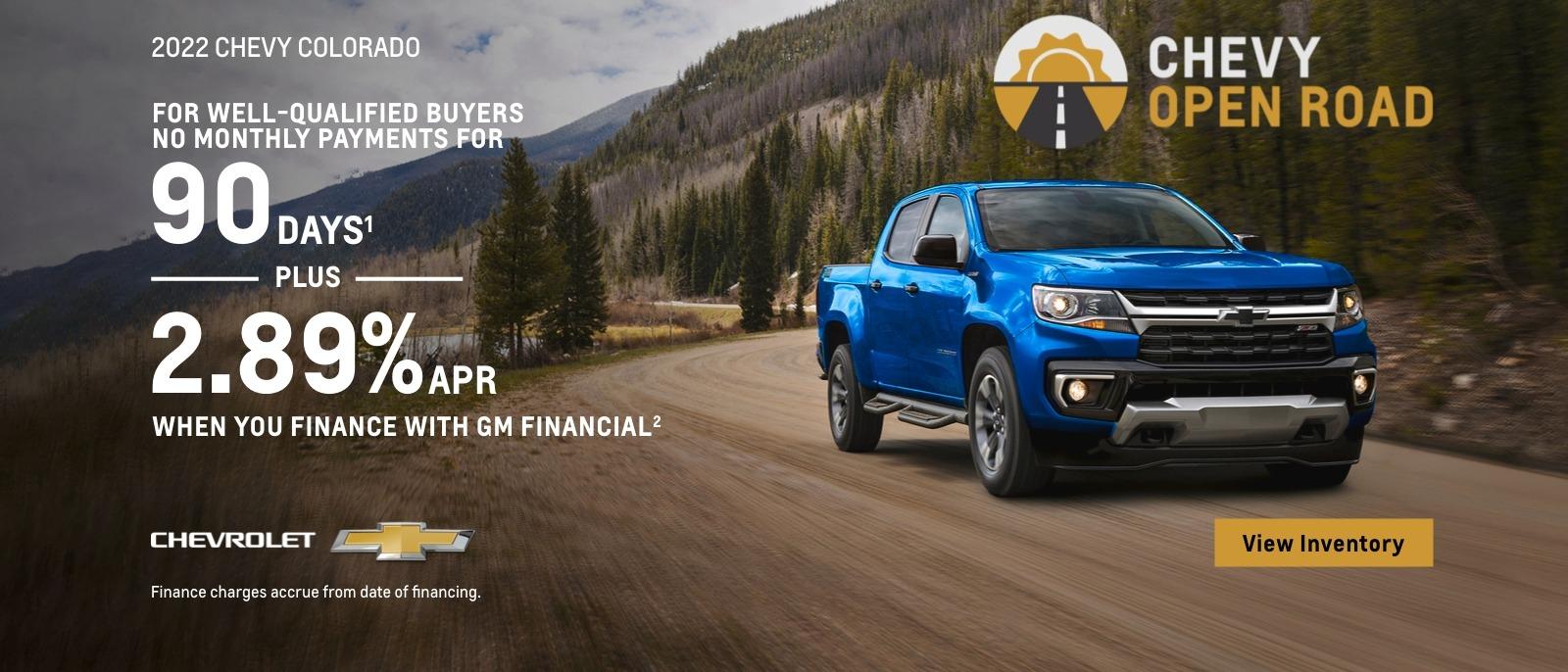 2022 Chevy Colorado. Chevy Open Road. For well-qualified buyers. No monthly payments for 90 days. Plus, 2.89% APR when you finance with GM Financial. Finance charges accrue from date of financing.