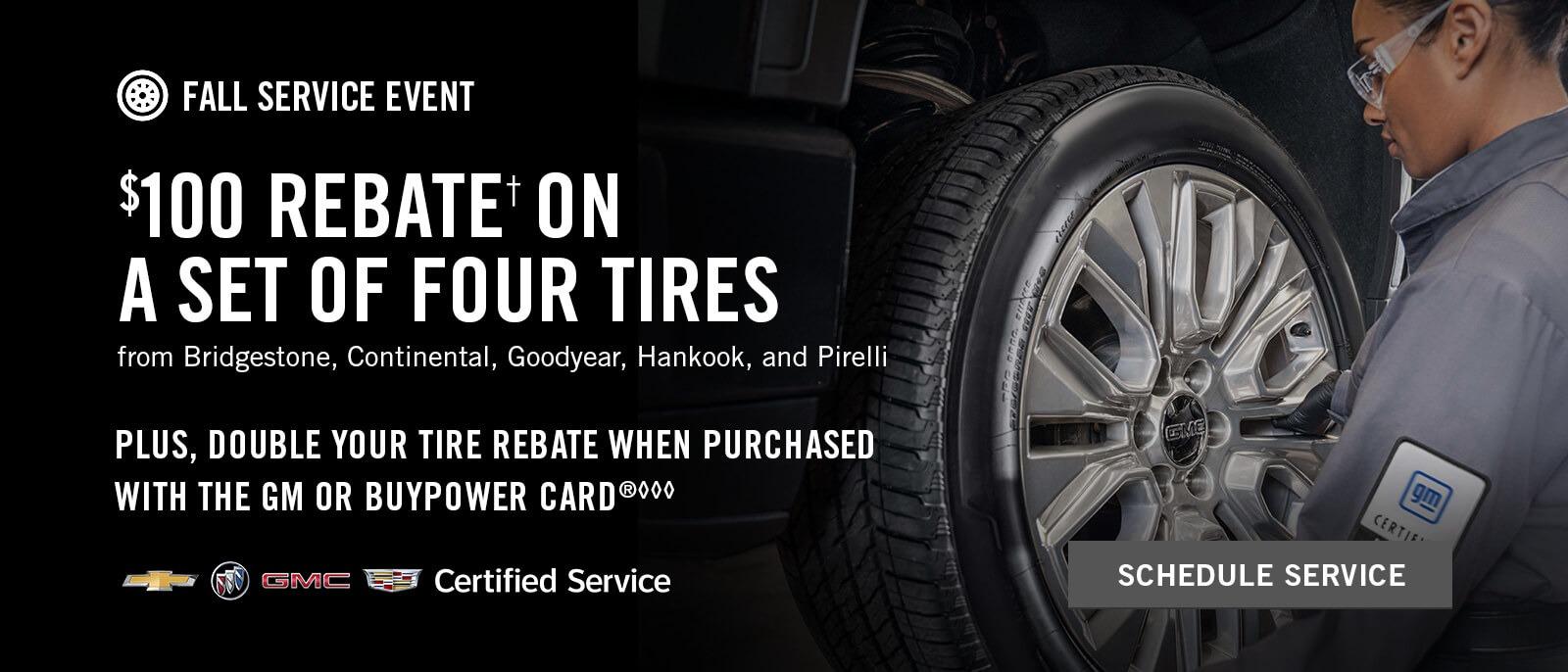 FALL SERVICE EVENT. $100 REBATE†ON A SET OF FOUR TIRES from Bridgestone, Continental, Goodyear, Hankook, and Pirelli PLUS, DOUBLE YOUR TIRE REBATE WHEN PURCHASED WITH THE GM OR BUYPOWER CARD®◊◊◊