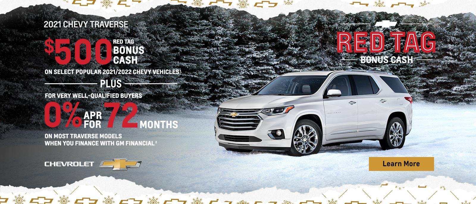 $500 Red Tag Bonus Cash on select popular 2021/2022 Chevy vehicles. Plus, for very well-qualified eligible buyers 0% APR for 72 months on most Traverse models when you finance with GM Financial.