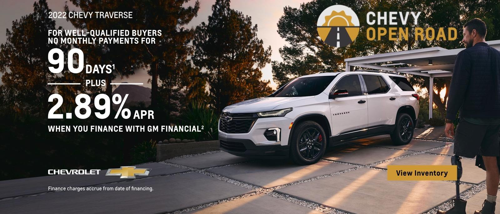 2022 Chevy Traverse. Chevy Open Road. For well-qualified buyers. No monthly payments for 90 days. Plus, 2.89% APR when you finance with GM Financial. Finance charges accrue from date of financing.