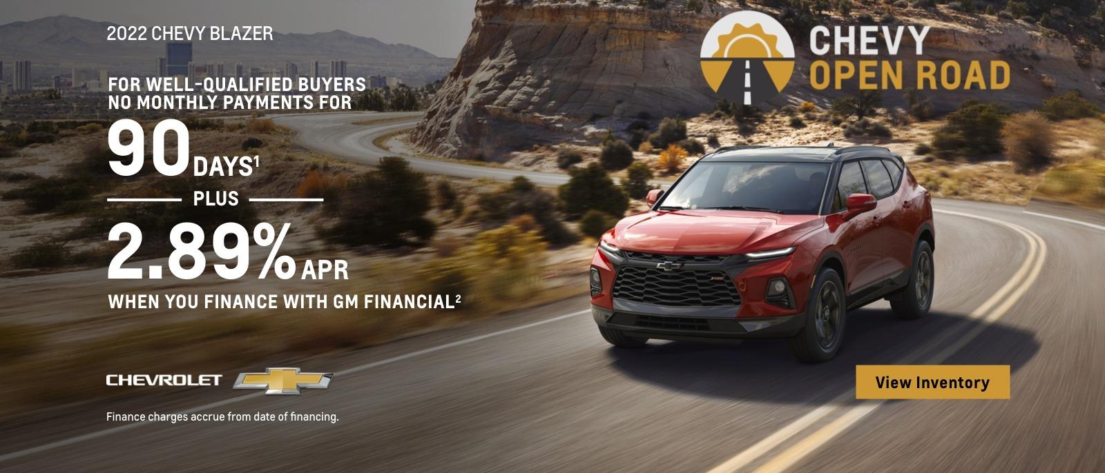 2022 Chevy Blazer. Chevy Open Road. For well-qualified buyers. No monthly payments for 90 days. Plus, 2.89% APR when you finance with GM Financial. Finance charges accrue from date of financing.