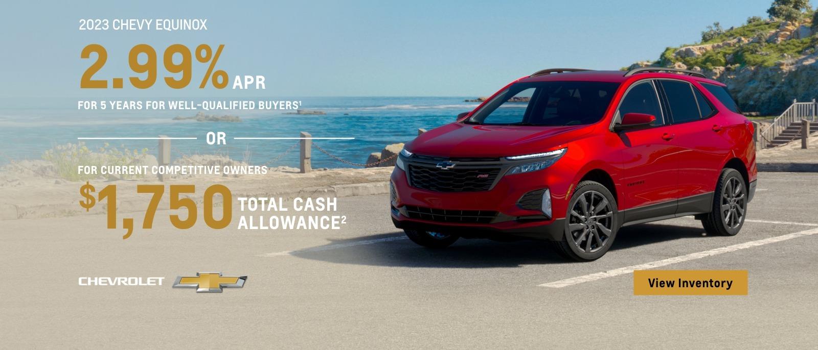 2023 Chevy Equinox. 2.99% APR for 5 years for well-qualified buyers . Or, For current competitive owners $1,750 total cash allowance.