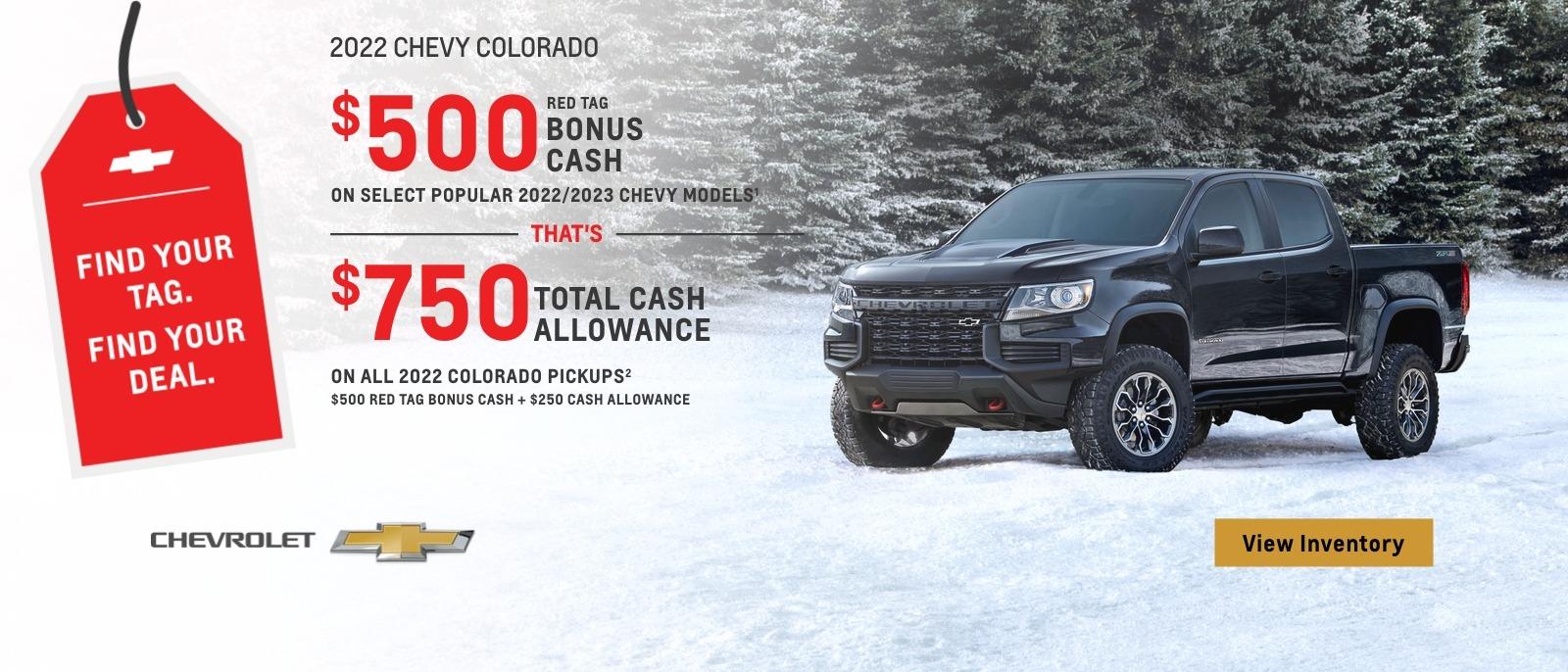 $500 Red Tag Bonus Cash on select popular 2022/2023 Chevy models. That's $750 total cash allowance on all 2022 Colorado pickups. $500 Red Tag Bonus Cash + $250 Cash Allowance