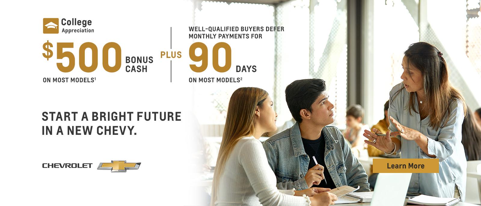 College Appreciation. Start a bright future in a new Chevy. $500 Bonus Cash on most models. Plus, well-qualified buyers defer monthly payments for 90 days on most models.
