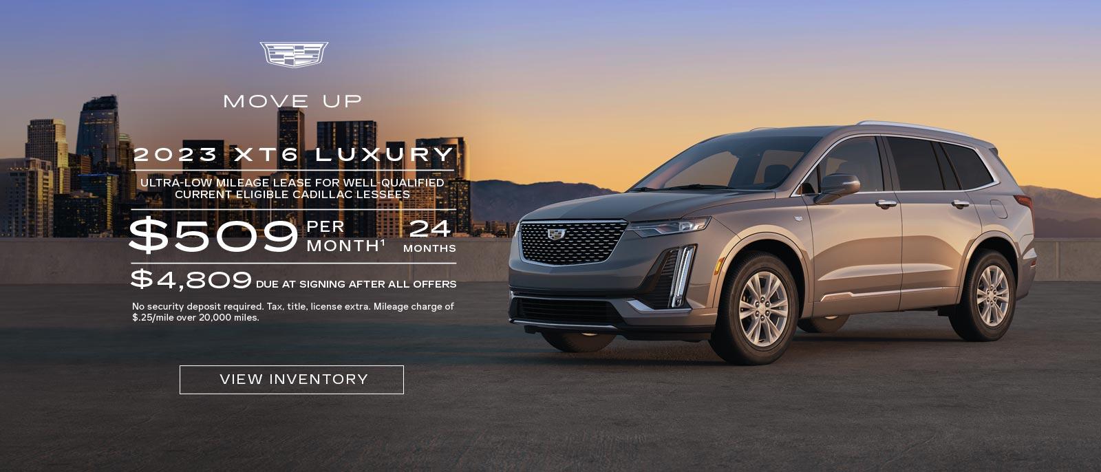 MOVE UP. 2023 XT6 Luxury. Ultra-low mileage lease for well-qualified current eligible Cadillac lessees. $509 per month. 24 months. $4,809 due at signing after all offers.