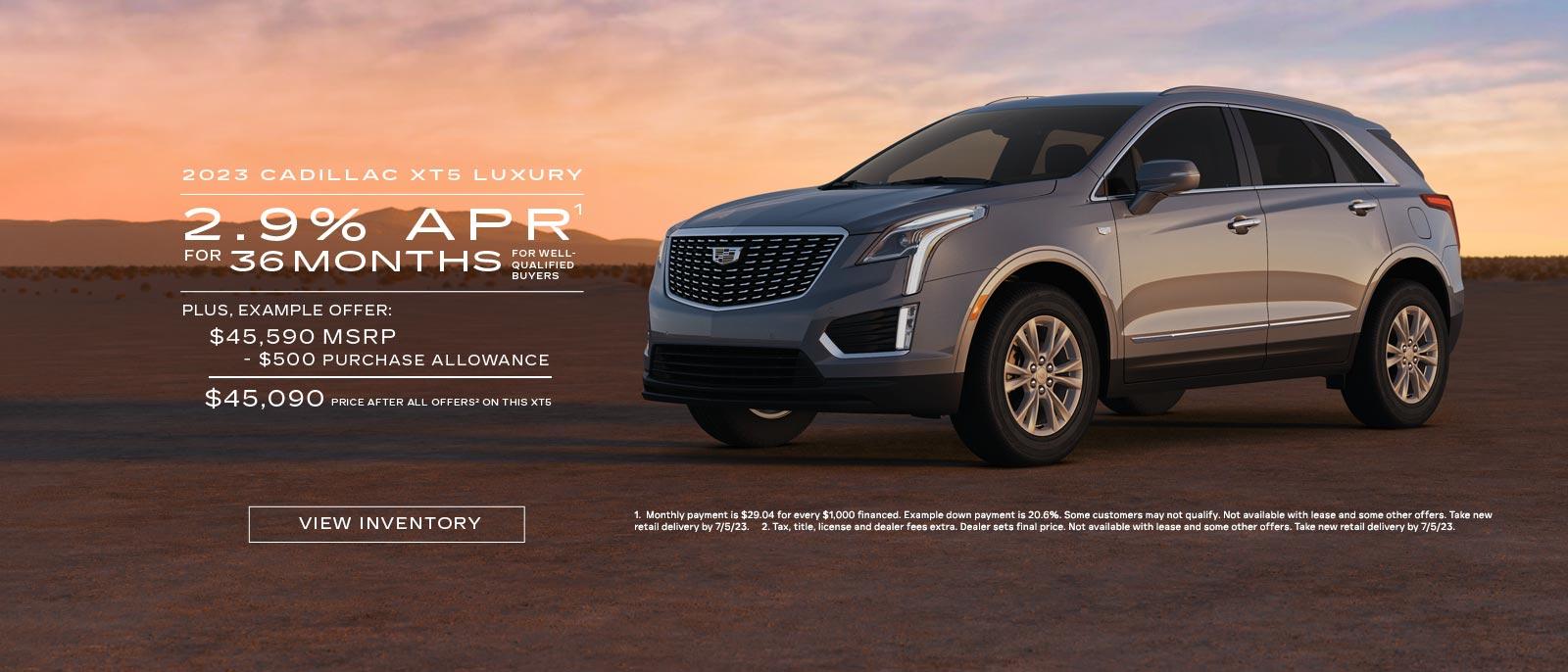 2023 CADILLAC XT5 LUXURY. 2.9% APR for 36 months for well qualified buyers. Plus, Example Offer: $45,590 MSRP. -$500 PURCHASE ALLOWANCE. $45,090 PRICE AFTER ALL OFFERS ON THE XT5.