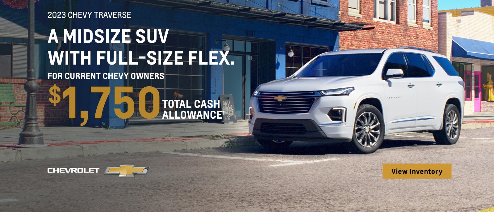 2023 Chevy Traverse. A midsize SUV with full-size flex. Go anywhere this year in a new Chevy. For current Chevy owners $1,750 total cash allowance.