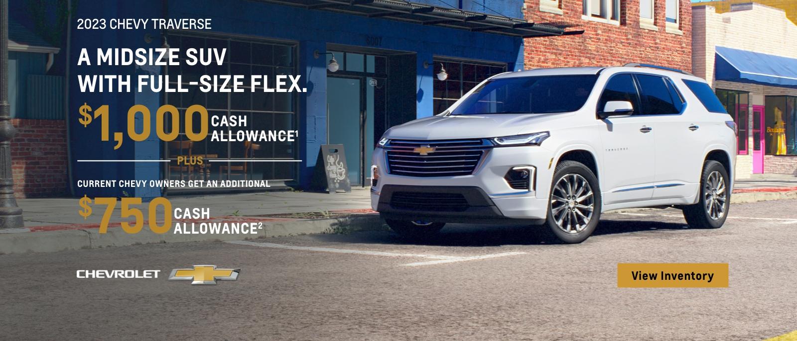 2023 Chevy Traverse. A midsize SUV with full-size flex. $1,000 cash allowance. Plus, current Chevy owners get an additional $750 cash allowance.