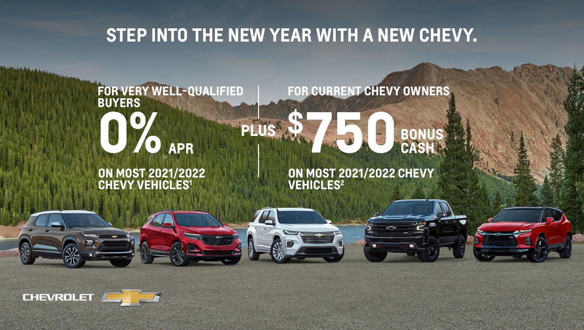 Step into the new year in a new Chevy. For very well-qualified buyers 0% APR on most 2021/2022 Chevy vehicles. Plus, for current Chevy owners $750 bonus cash on most 2021/2022 Chevy vehicles.