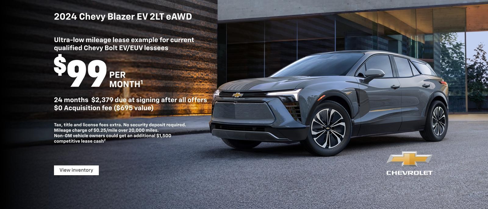 2024 Chevy Blazer EV 2LT eAWD. Ultra-low mileage lease example for current qualified Chevy Bolt EV/EUV lessees with an additional non-GM vehicle in your household. $99 per month. 24 months. $2379 due at signing after all offers. $0 Acquisition fee ($695 value). Tax, title and license fees extra. No security deposit required. Mileage charge of $0.25/mile over 20,000 miles. Non-GM vehicle owners could get an additional $1,500 competitive lease cash(2)