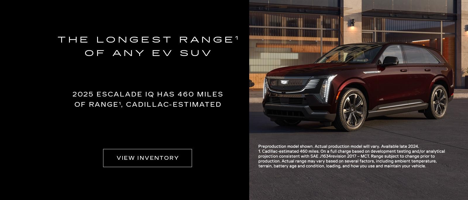 THE LONGEST RANGE OF ANY EV SUV. 2025 ESCALADE IQ HAS 460 MILES OF RANGE, CADILLAC-ESTIMATED.