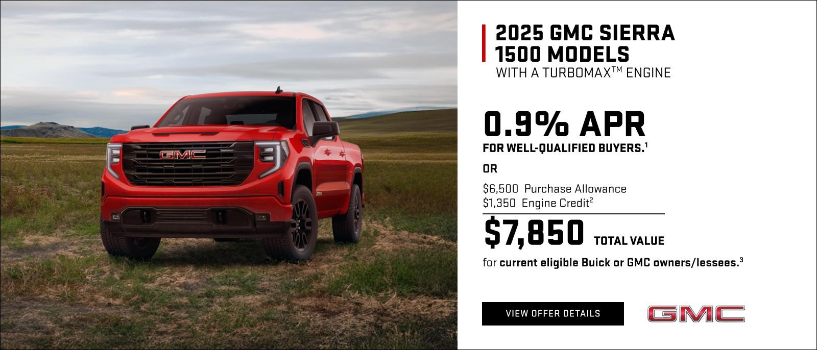 0.9% APR for well-qualified buyers.1

OR

$6,500 Purchase Allowance
$1,350 Engine Credit2
$7,850 Total Value for current eligible Buick or GMC owners/lessees.3