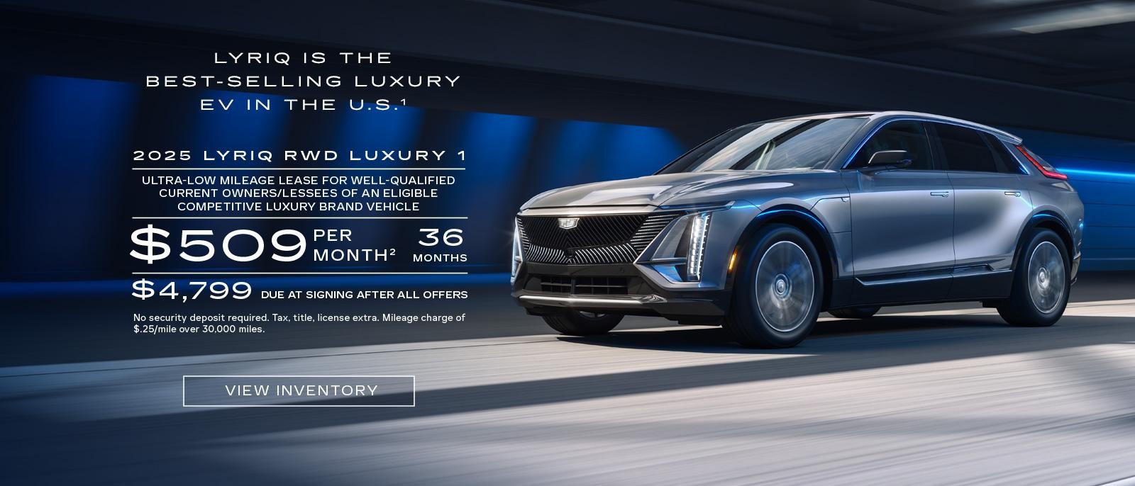 2025 LYRIQ RWD LUXURY 1. Ultra-low milege lease for well-qualified current owners/lessees of an eligible competitive luxury brand vehicle. $509 per month 36 months. $4,799 due at signing after all offers.