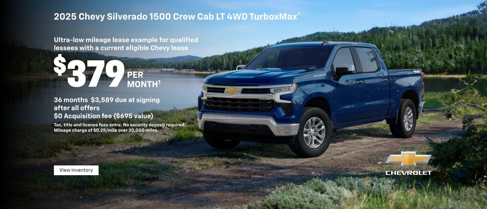 2025 Chevy Silverado 1500 Crew Cab 2FL 4WD Turbomax. Ultra-low mileage lease example for qualified lessees with a current eligible Chevy lease. $379 per month.36 months. $3,589 due at signing after all offers. $0 Acquisition fee ($695 value). Tax, title and license fees extra. No security deposit required. Mileage charge of $0.25/mile over 30,000 miles.