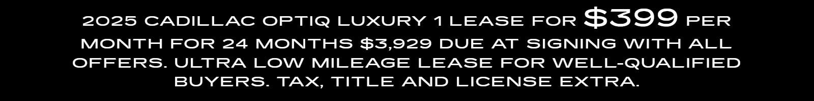 2025 Cadillac Optiq Luxury 1
Lease for $399 per month for 24 months
$3,929 Due at signing with all offers.
Ultra Low mileage lease for well-qualified buyers. Tax, title and License extra.