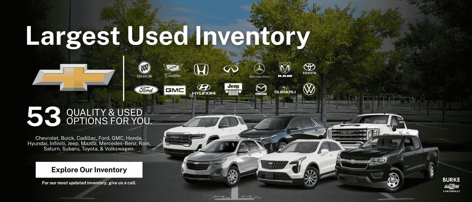 Burke Chevrolet's Largest Used Inventory Special Offers With 52+ Options to Choose From. Used Inventory Near Me, Northampton, Southampton, East Hampton, Westhampton, Amherst, Hadley, South Hadley, Greenfield, Belchertown, Florence, Whatley, Williamsburg, Brimfield, Shutesbury, Huntington, Blandford, Montgomery, Russell, Holyoke, and more! Explore Used Inventory Near Me Today!