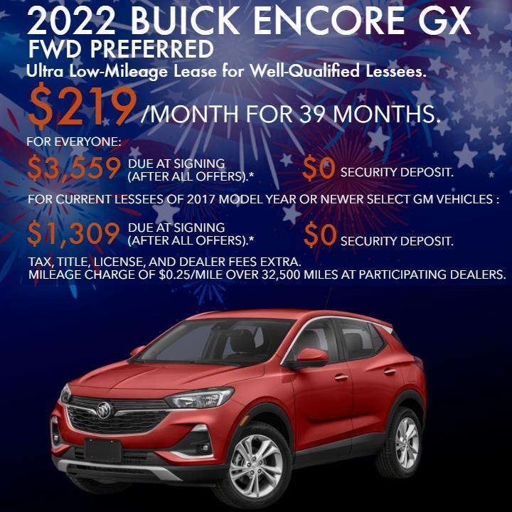 2022 BUICK ENCORE GX FWD PREFERRED
Ultra Low-Mileage Lease for Well-Qualified Lessees.
$219/month for 39 months.
For Everyone:
$3,559 due at signing (after all offers).*
$0 security deposit.
For Current Lessees of 2017 model year or newer select GM vehicles :
$1,309 due at signing (after all offers).**
$0 security deposit.
Tax, title, license, and dealer fees extra.
Mileage charge of $0.25/mile over 32,500 miles at participating dealers.