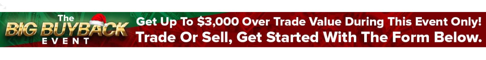 BIG BUYBACK EVENT. GET UP TO $3,000 OVER TRADE VALUE DURING THIS EVENT ONLY. TRADE OR SELL, GET STARTED WITH THE FORM BELOW.