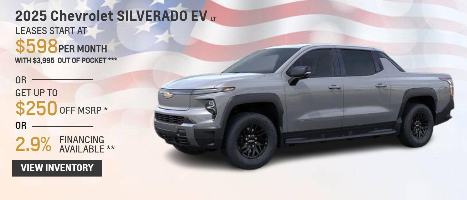 2025 Chevrolet SILVERADO EV LT
Leases Start at $598 per month with $3,995 out of pocket ***
OR
Get up to $250 off MSRP *
OR
2.9% Financing Available**