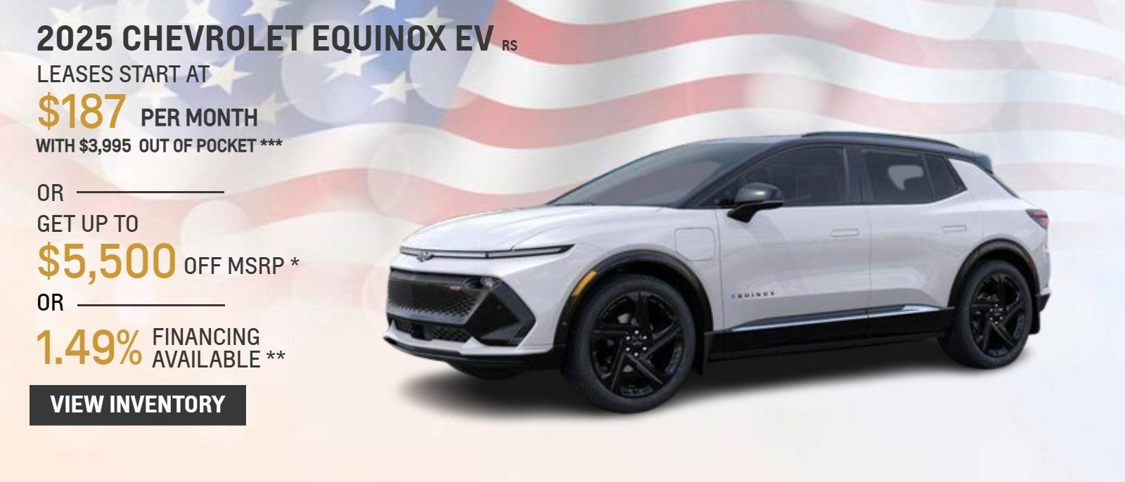 2025 CHEVROLET EQUINOX EV RS
LEASES START AT $187 PER MONTH WITH $3,995 OUT OF POCKET ***
OR
GET UP TO $5,500 OFF MSRP *
OR
1.49% FINANCING AVAILABLE**