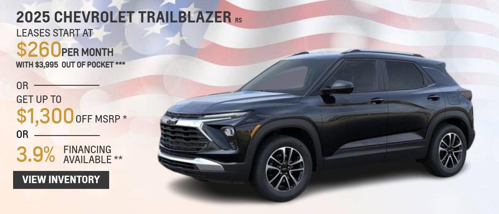 2025 CHEVROLET TRAILBLAZER RS
LEASES START AT $260 PER MONTH WITH $3,995 OUT OF POCKET***
OR
GET UP TO $1,300 OFF MSRP MSRP*
OR
3.9% FINANCING AVAILABLE