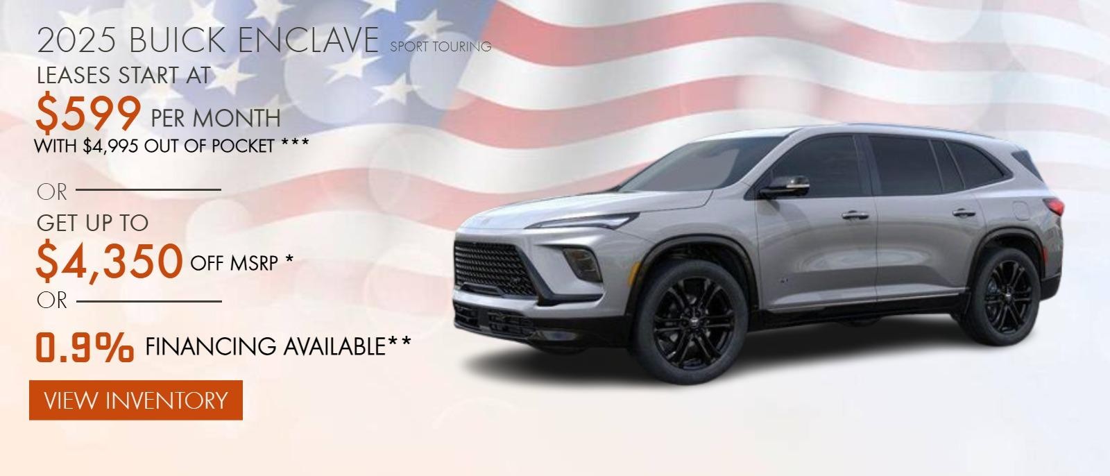 2025 BUICK ENCLAVE SPORT TOURING
LEASES START AT $599 PER MONTH WITH $4,995 OUT OF POCKET ***
OR
GET UP TO $4,350 OFF MSRP *
OR
0.9% FINANCING AVAILABLE**