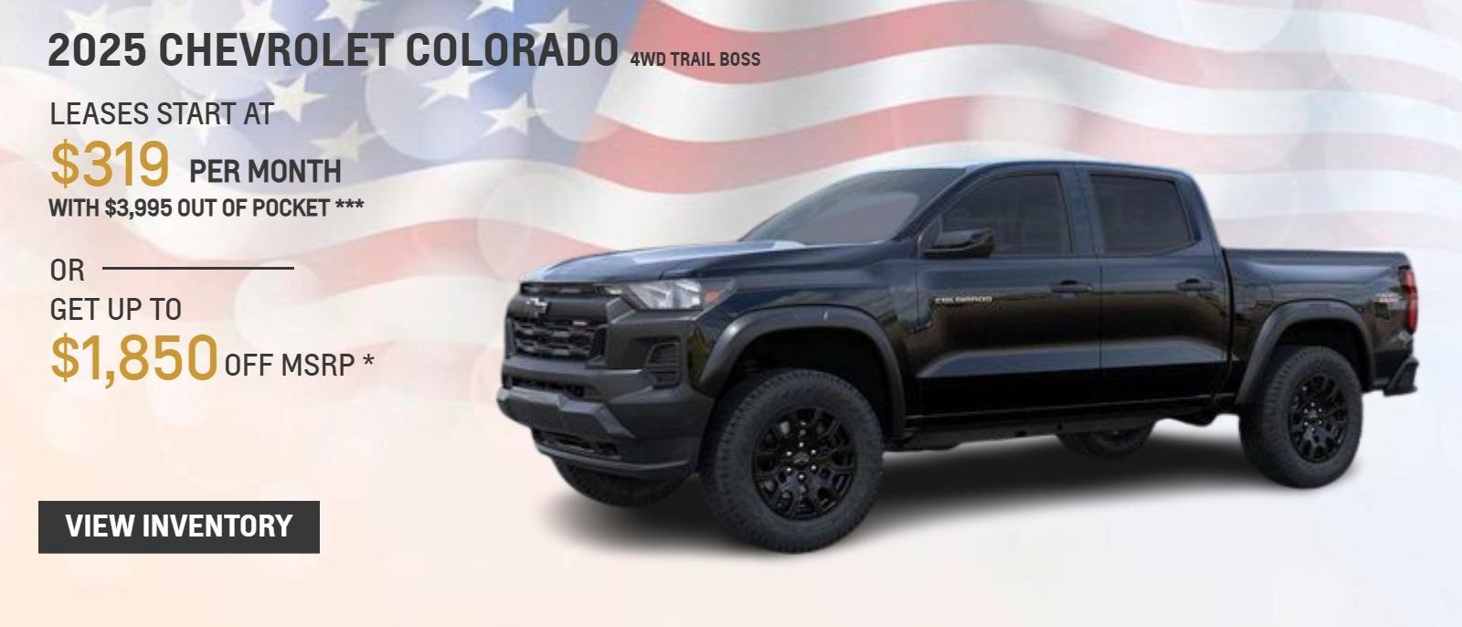 2025 CHEVROLET COLORADO 4WD TRAIL BOSS
LEASES START AT $319 PER MONTH WITH $3,995 OUT OF POCKET
OR
GET UP TO $1,850 OFF MSRP