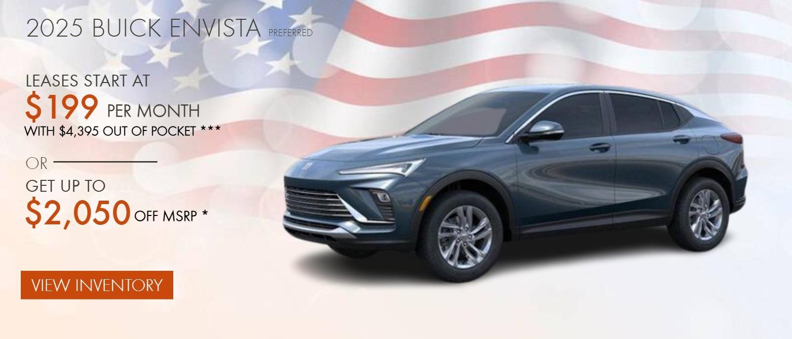 2025 BUICK ENVISTA PREFERRED
LEASES START AT $199 PER MONTH WITH $4,395 OUT OF POCKET ***
OR
GET UP TO $2,050 OFF MSRP *