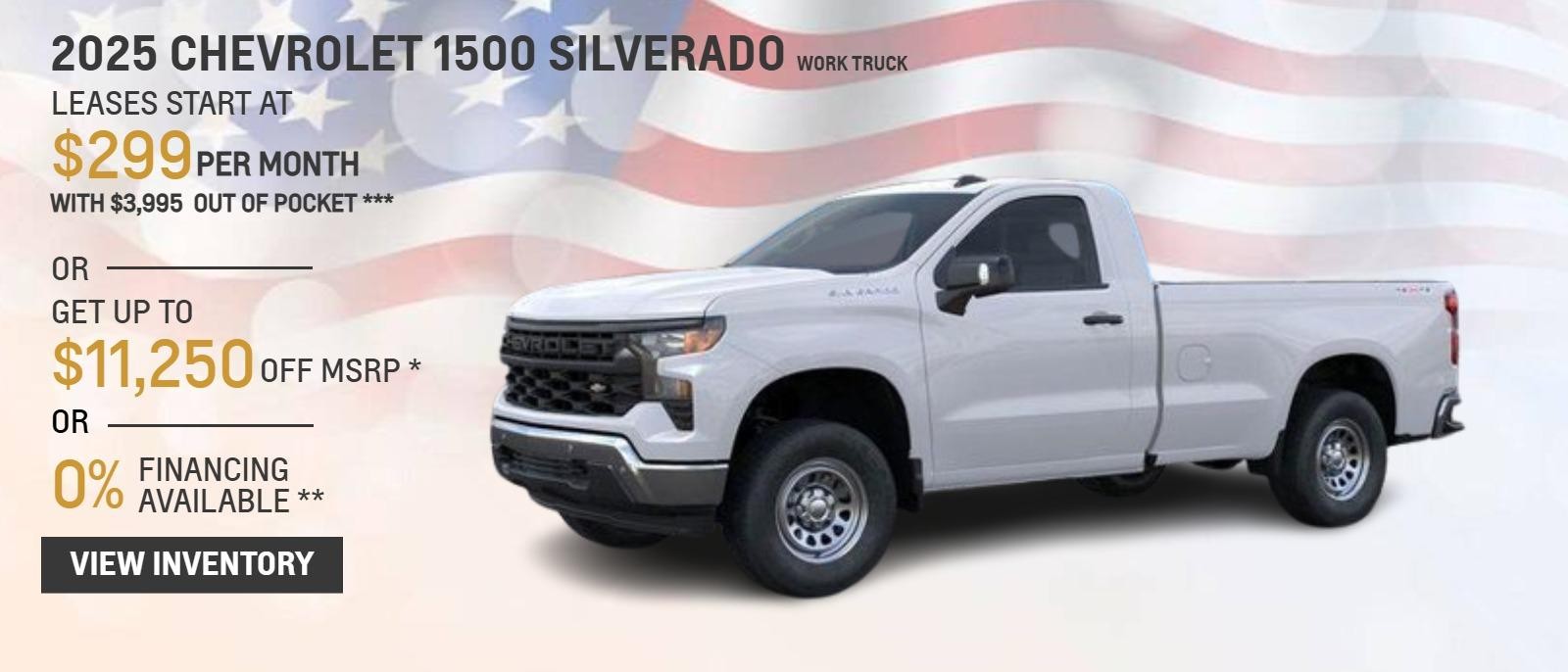 2025 CHEVROLET 1500 SILVERADO WORK TRUCK
LEASES START AT $299 PER MONTH WITH $3,995 OUT OF POCKET ***
OR
GET UP TO $11,250 OFF MSRP*
OR
0% FINANCING AVAILABLE**