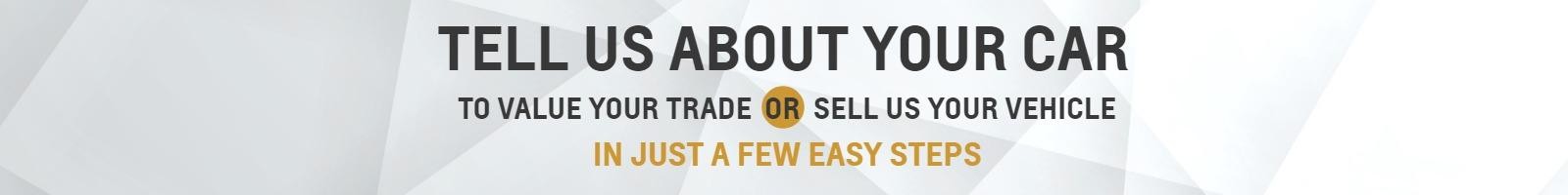 TELL US ABOUT YOUR CAR
TO VALUE YOUR TRADE OR SELL US YOUR VEHICLE
IN JUST A FEW EASY STEPS