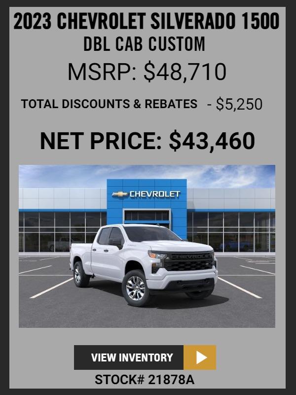 2023 Silverado 1500 DBL Cab Custom
MSRP: $48,710
TOTAL DISCOUNTS & REBATES: $5,250
Net Price $43,460
Stock # 21878A
