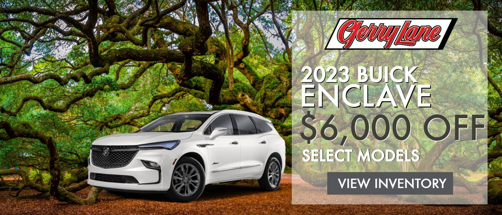 UP TO $6,000 OFF SELECT NEW BUICK ENCLAVE MODELS AT GERRY LANE BUICK GMC. SELECT NEW IN-STOCK MODELS IN INVENTORY ONLY, OFFER ENDS 04/03/2023, SEE DEALER FOR DETAILS.