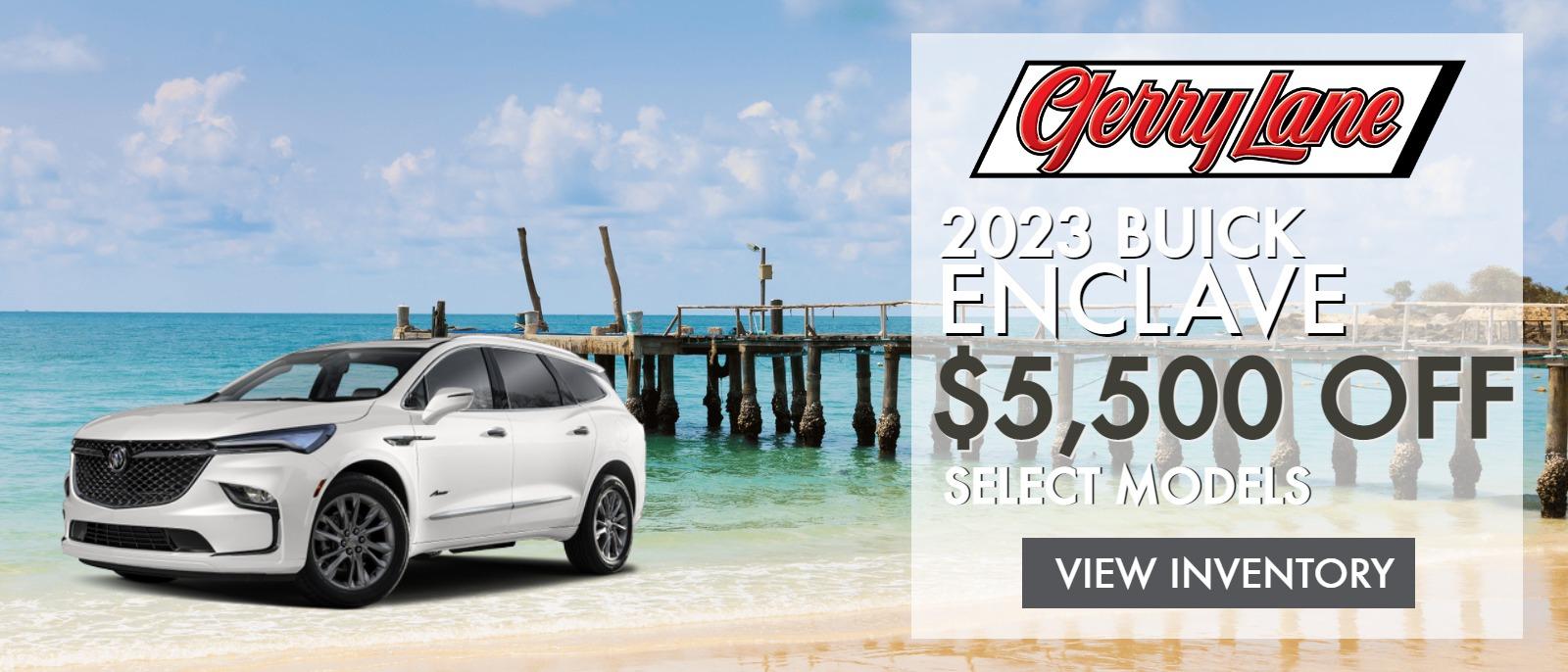UP TO $5,500 OFF SELECT NEW BUICK ENCLAVE MODELS AT GERRY LANE BUICK GMC. SELECT NEW IN-STOCK MODELS IN INVENTORY ONLY, OFFER ENDS 07/01/2023, SEE DEALER FOR DETAILS.