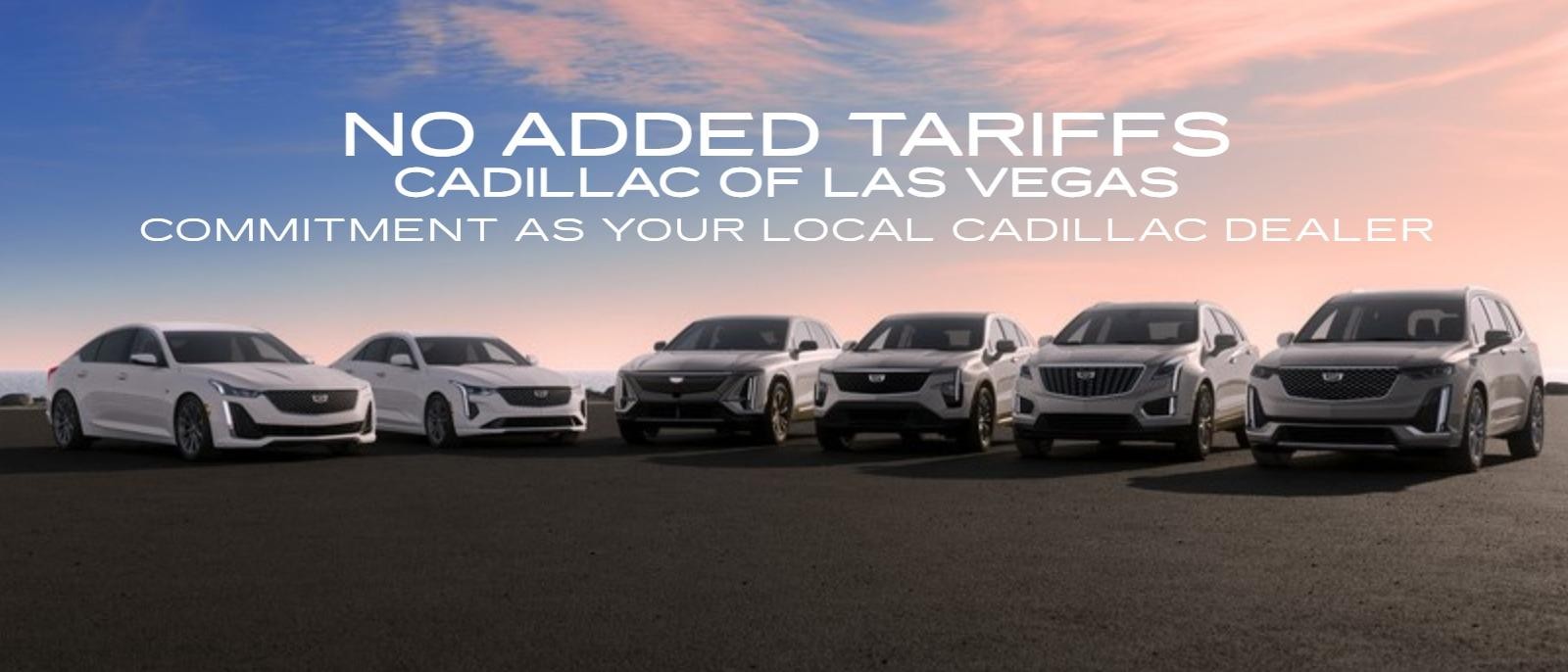 NO ADDED TARIFFS. CADILLAC OF LAS VEGAS'S COMMITMENT AS YOUR LOCAL CADILLAC DEALER