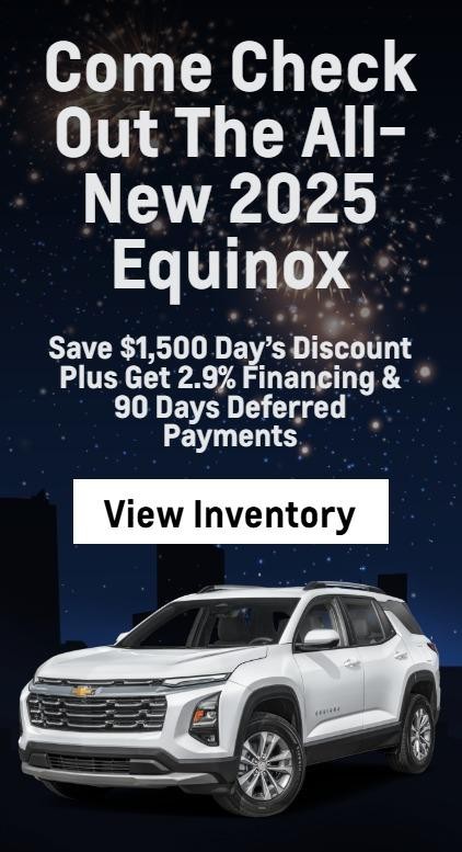 Come Check Out The All-New 2025 Equinox
Save $1,500 Day’s Discount
Plus Get 2.9% Financing & 90 Days Deferred Payments