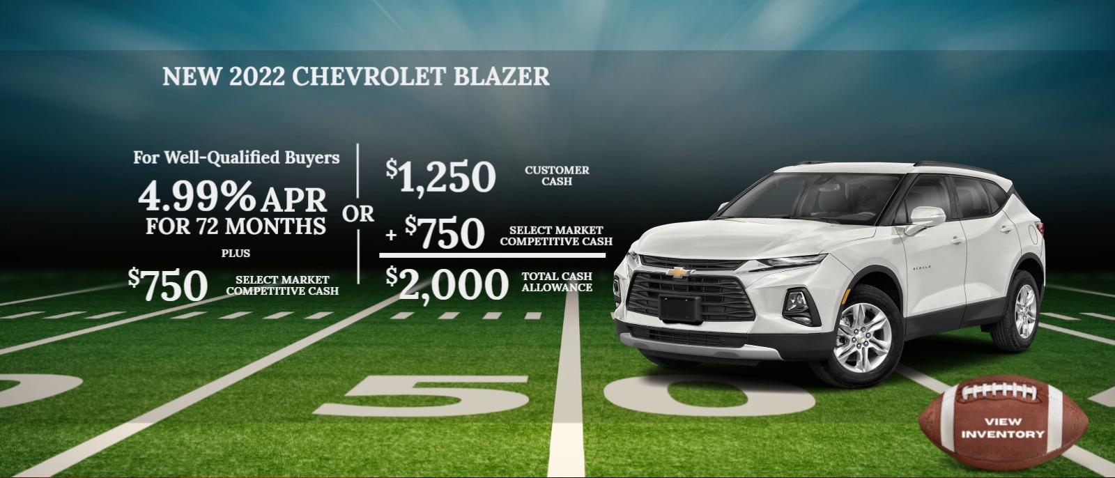 2022 CHEVROLET Blazer
$1,250 Customer Cash
+ $750 Select Market Competitive Cash
$2,000 Total Cash Allowance
OR
For Well-Qualified Buyers
4.99% APR for 72 months
Plus
$750 Select Market Competitive Cash