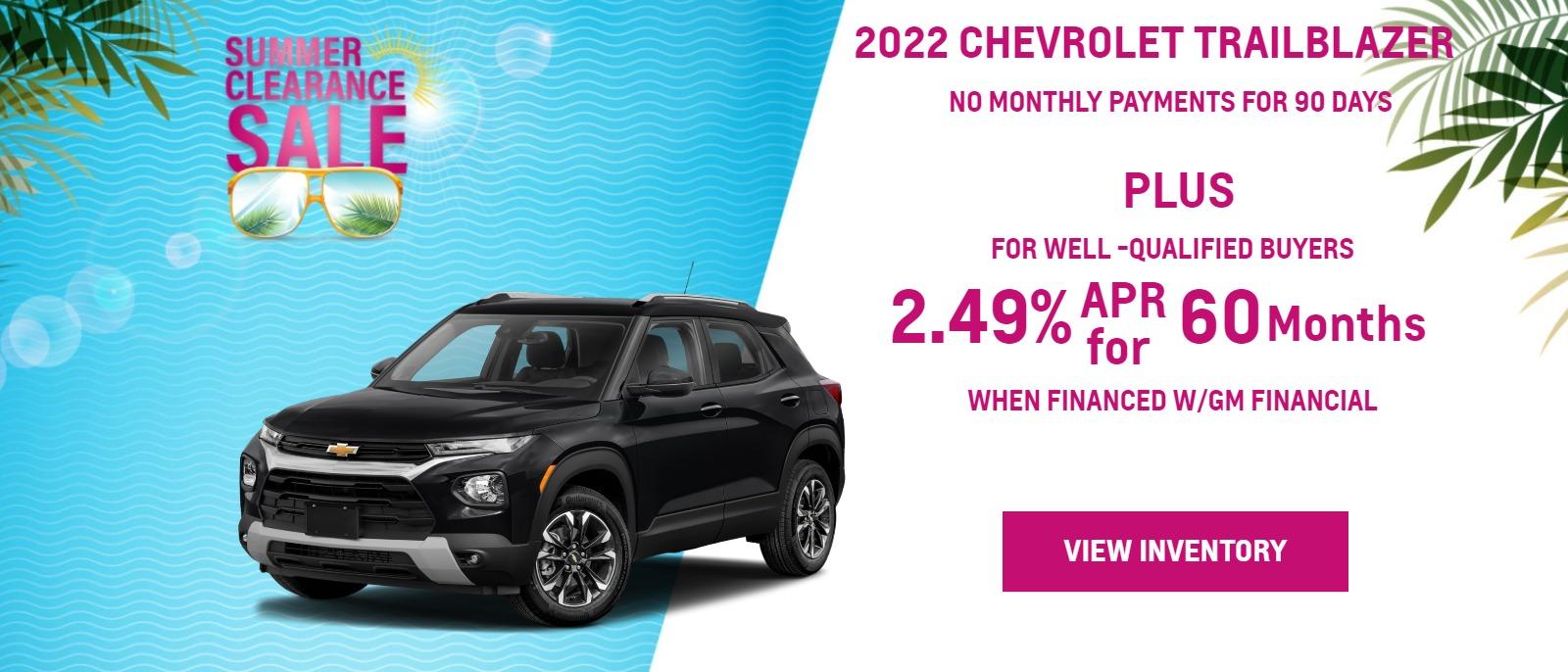 2022 TRAILBLAZER
FOR WELL-QUALIFIED BUYERS
NO MONTHLY PAYMENTS FOR
90 DAYSā
plus
2.89% APR
WHEN YOU FINANCE WITH GM FINANCIALā
Finance charges accrue from date of financing.
Must finance with GM Financial. Down payment required at signing, if applicable. Offer not available in FL, PA or TX. Some customers may not qualify. Not available with lease and some other offers. Take new retail delivery by 8/31/22.