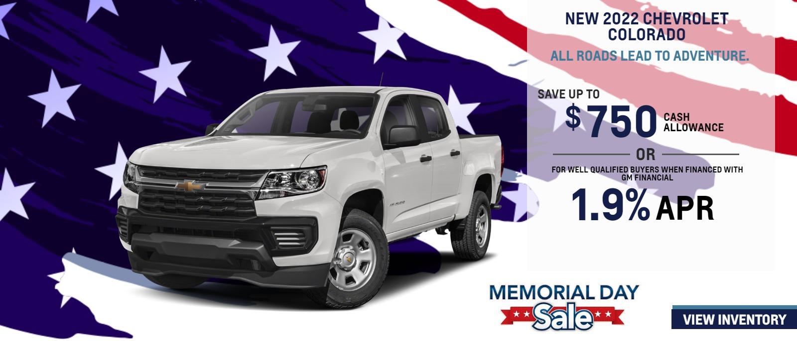 2022 COLORADO
ALL ROADS LEAD TO ADVENTURE.
FOR VERY WELL-QUALIFIED BUYERS
1.9% APRā
or
$750 CASH ALLOWANCEā
Length of contract limited. Must finance with GM Financial. Some customers may not qualify. Not available with lease and some other offers. Take new retail delivery by 5/31/22.